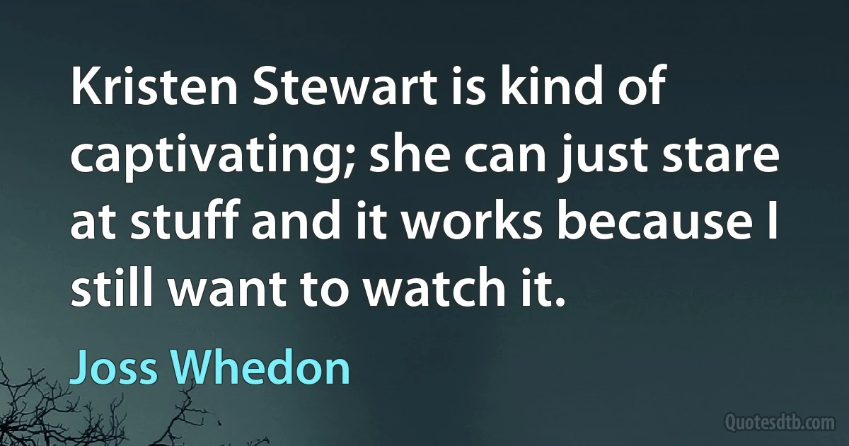 Kristen Stewart is kind of captivating; she can just stare at stuff and it works because I still want to watch it. (Joss Whedon)