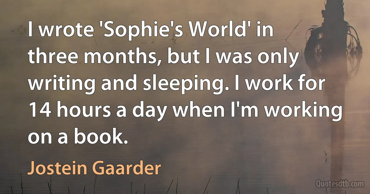 I wrote 'Sophie's World' in three months, but I was only writing and sleeping. I work for 14 hours a day when I'm working on a book. (Jostein Gaarder)