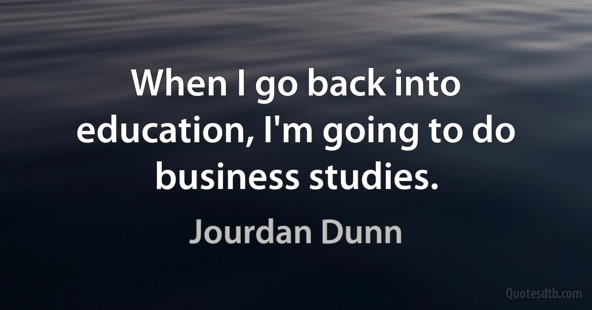 When I go back into education, I'm going to do business studies. (Jourdan Dunn)