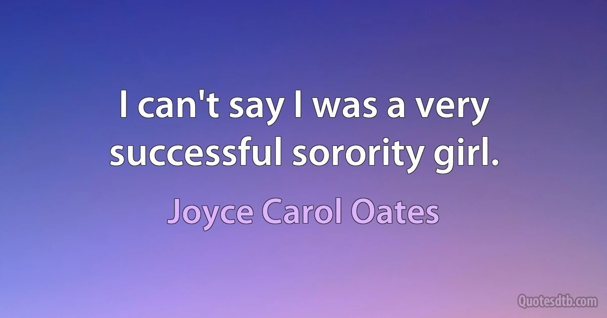 I can't say I was a very successful sorority girl. (Joyce Carol Oates)