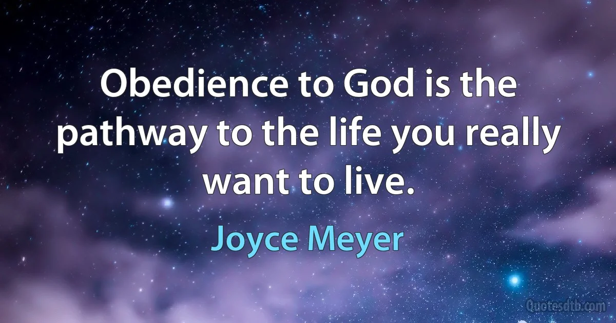 Obedience to God is the pathway to the life you really want to live. (Joyce Meyer)