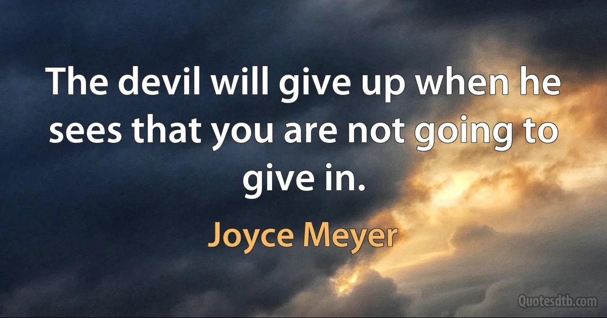 The devil will give up when he sees that you are not going to give in. (Joyce Meyer)