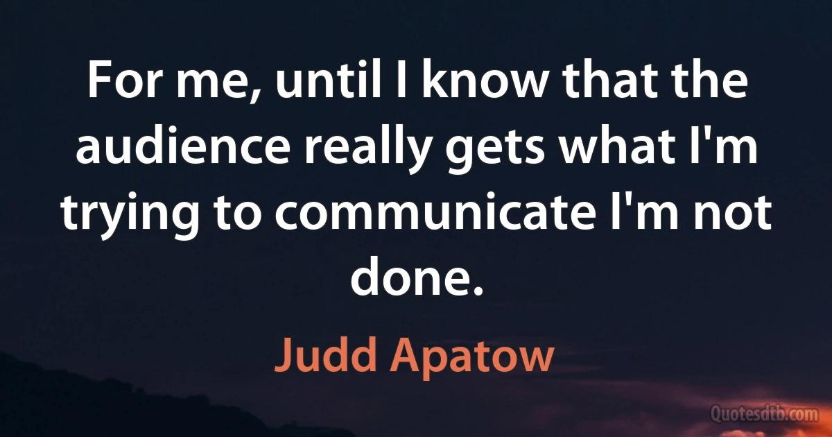 For me, until I know that the audience really gets what I'm trying to communicate I'm not done. (Judd Apatow)