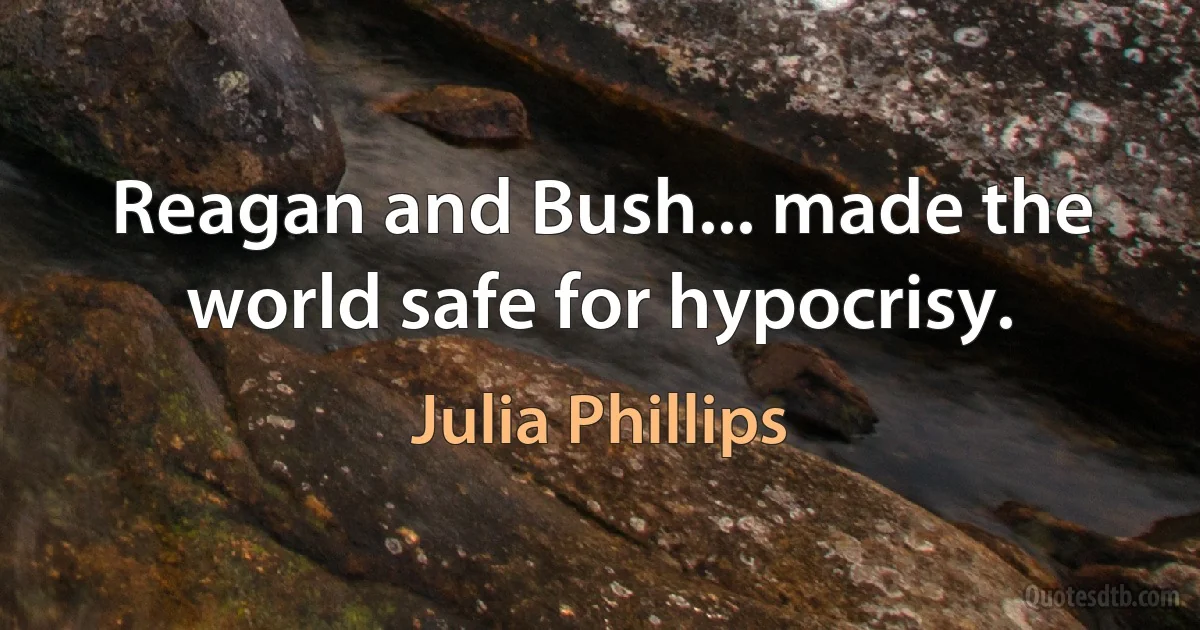 Reagan and Bush... made the world safe for hypocrisy. (Julia Phillips)