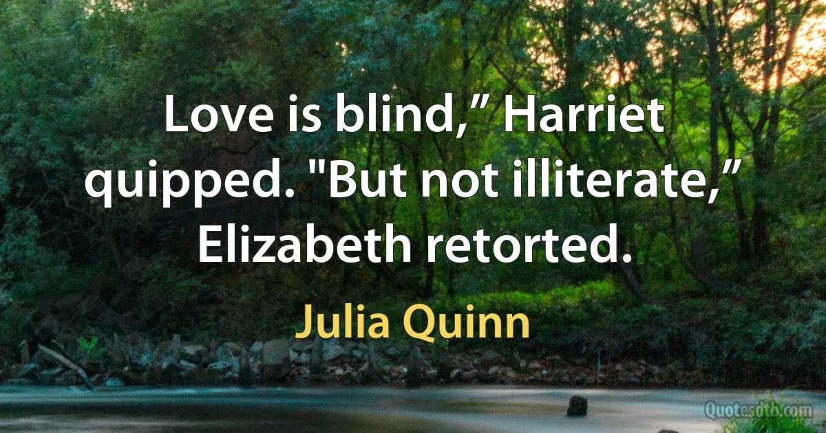 Love is blind,” Harriet quipped. "But not illiterate,” Elizabeth retorted. (Julia Quinn)