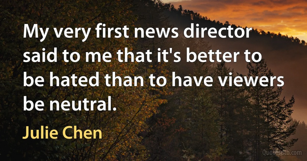 My very first news director said to me that it's better to be hated than to have viewers be neutral. (Julie Chen)