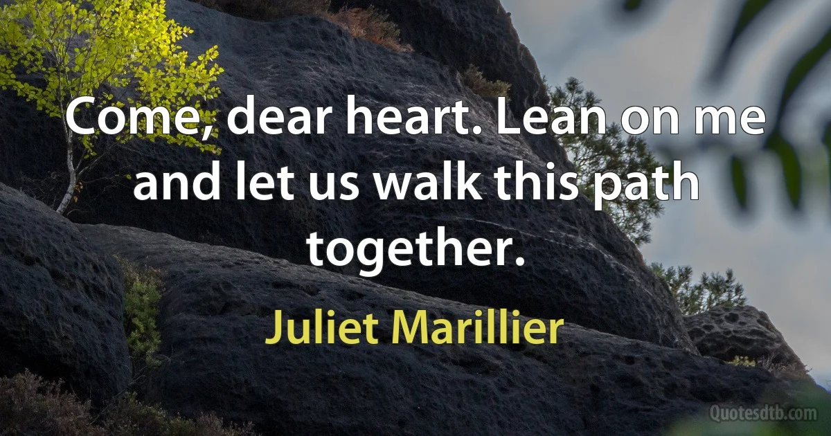 Come, dear heart. Lean on me and let us walk this path together. (Juliet Marillier)