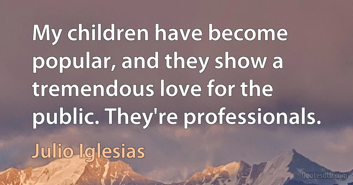 My children have become popular, and they show a tremendous love for the public. They're professionals. (Julio Iglesias)