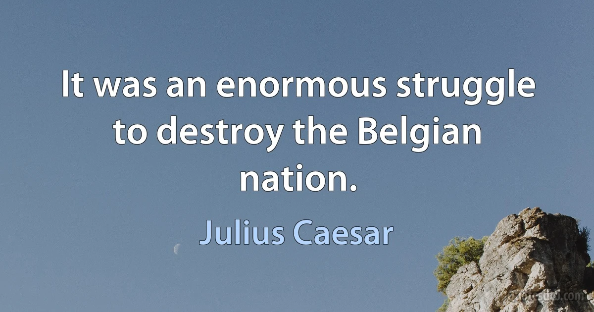 It was an enormous struggle to destroy the Belgian nation. (Julius Caesar)