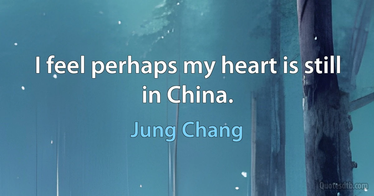 I feel perhaps my heart is still in China. (Jung Chang)