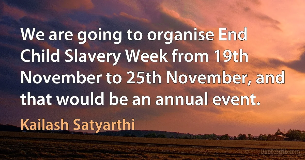 We are going to organise End Child Slavery Week from 19th November to 25th November, and that would be an annual event. (Kailash Satyarthi)