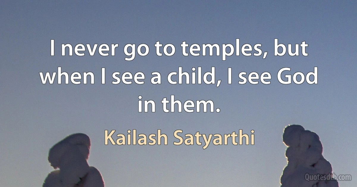 I never go to temples, but when I see a child, I see God in them. (Kailash Satyarthi)