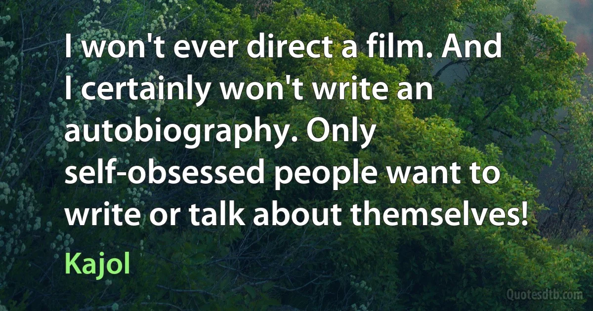 I won't ever direct a film. And I certainly won't write an autobiography. Only self-obsessed people want to write or talk about themselves! (Kajol)