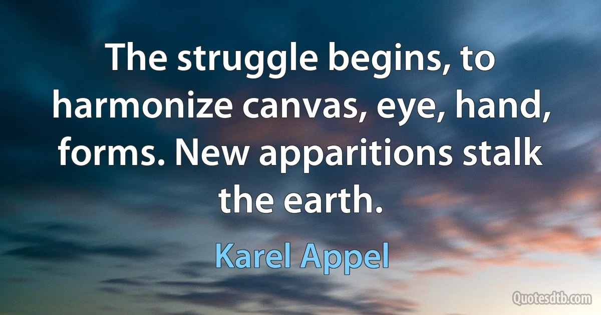 The struggle begins, to harmonize canvas, eye, hand, forms. New apparitions stalk the earth. (Karel Appel)