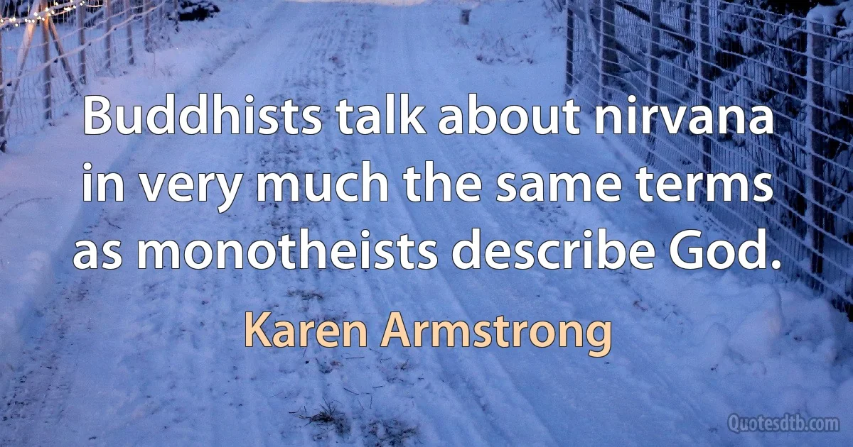 Buddhists talk about nirvana in very much the same terms as monotheists describe God. (Karen Armstrong)