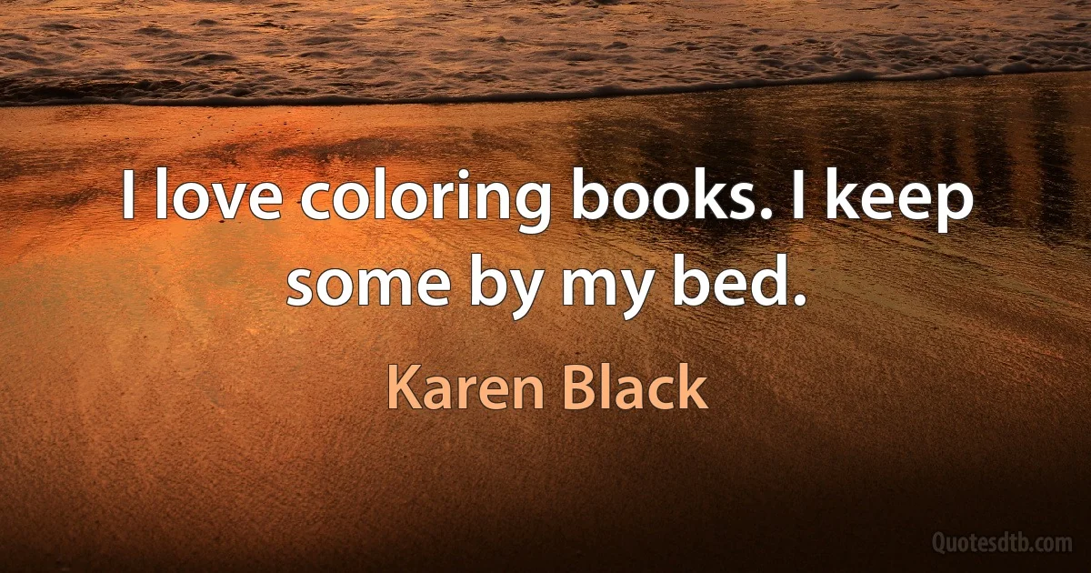 I love coloring books. I keep some by my bed. (Karen Black)