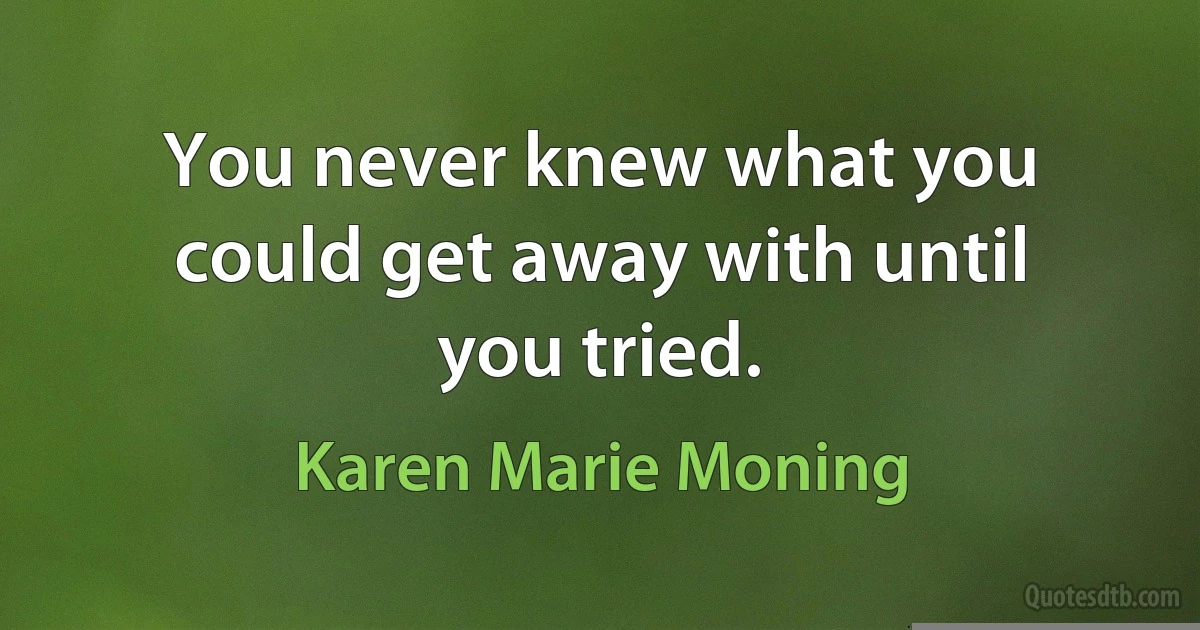 You never knew what you could get away with until you tried. (Karen Marie Moning)