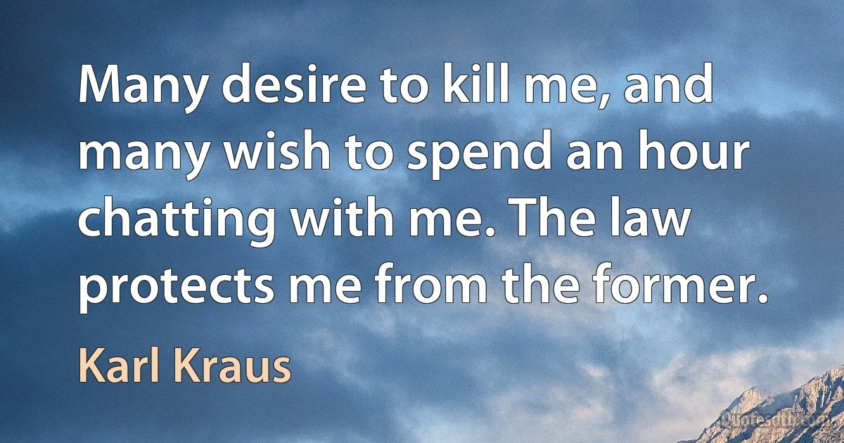 Many desire to kill me, and many wish to spend an hour chatting with me. The law protects me from the former. (Karl Kraus)