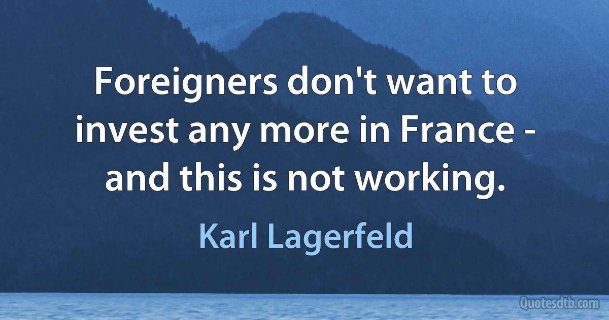 Foreigners don't want to invest any more in France - and this is not working. (Karl Lagerfeld)