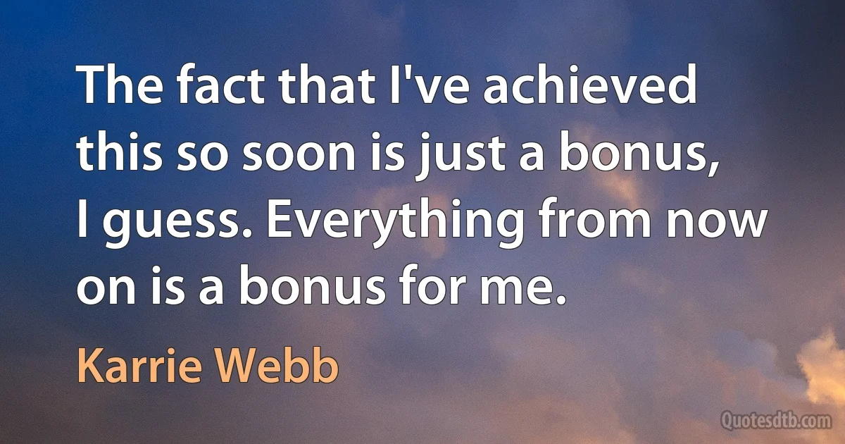 The fact that I've achieved this so soon is just a bonus, I guess. Everything from now on is a bonus for me. (Karrie Webb)