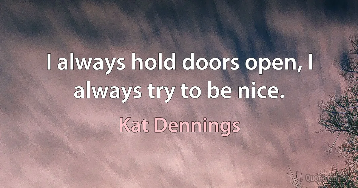 I always hold doors open, I always try to be nice. (Kat Dennings)