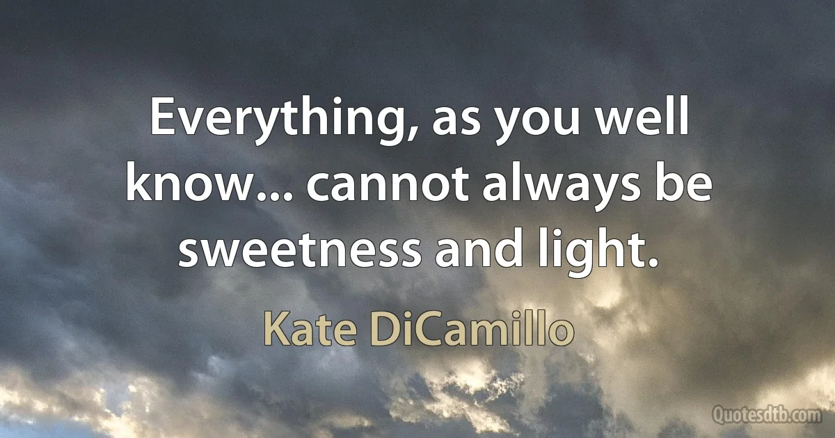 Everything, as you well know... cannot always be sweetness and light. (Kate DiCamillo)