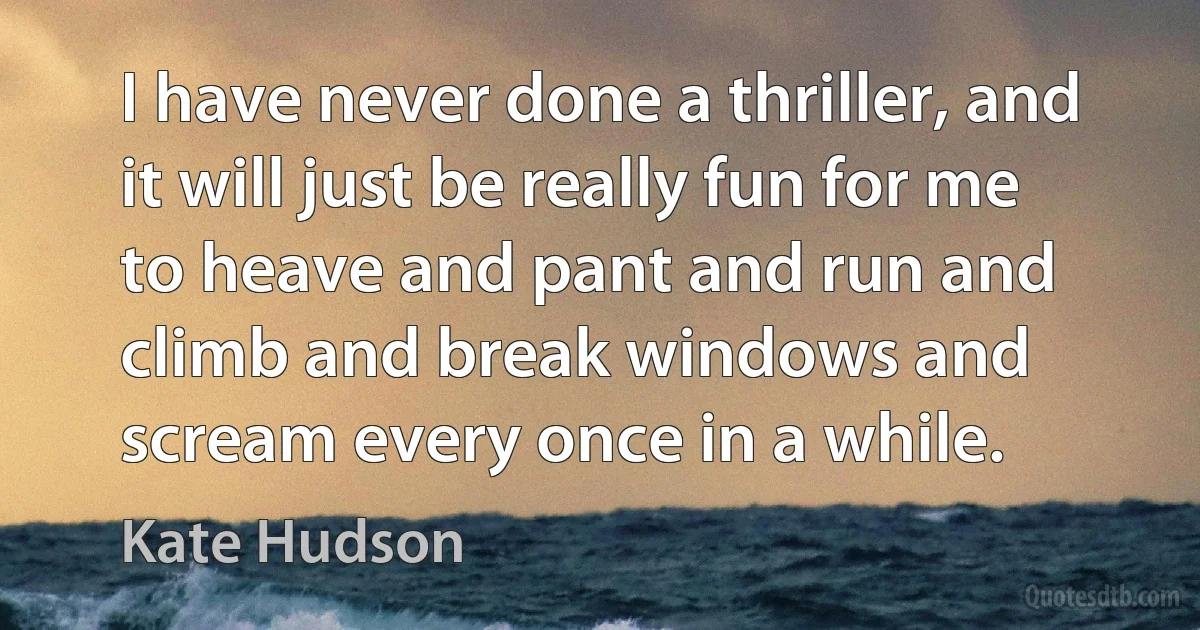 I have never done a thriller, and it will just be really fun for me to heave and pant and run and climb and break windows and scream every once in a while. (Kate Hudson)