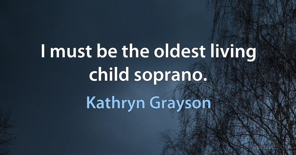 I must be the oldest living child soprano. (Kathryn Grayson)