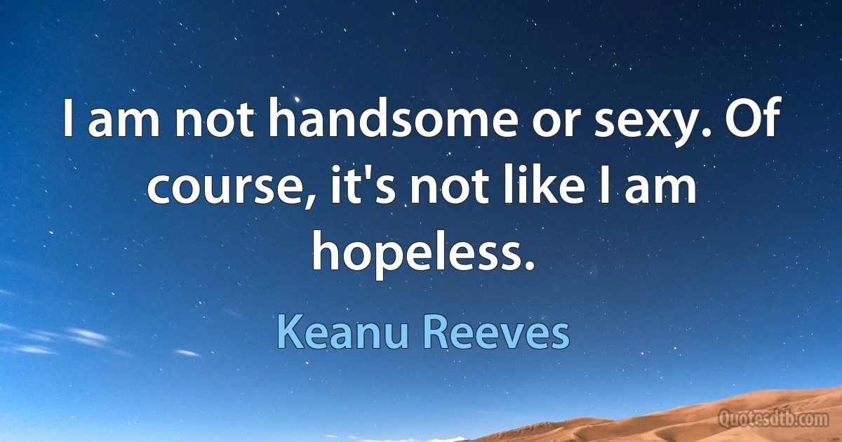 I am not handsome or sexy. Of course, it's not like I am hopeless. (Keanu Reeves)