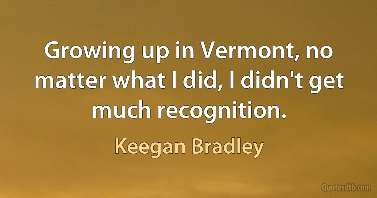 Growing up in Vermont, no matter what I did, I didn't get much recognition. (Keegan Bradley)