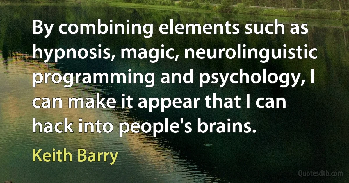 By combining elements such as hypnosis, magic, neurolinguistic programming and psychology, I can make it appear that I can hack into people's brains. (Keith Barry)