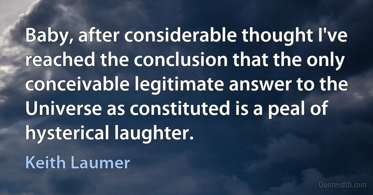 Baby, after considerable thought I've reached the conclusion that the only conceivable legitimate answer to the Universe as constituted is a peal of hysterical laughter. (Keith Laumer)