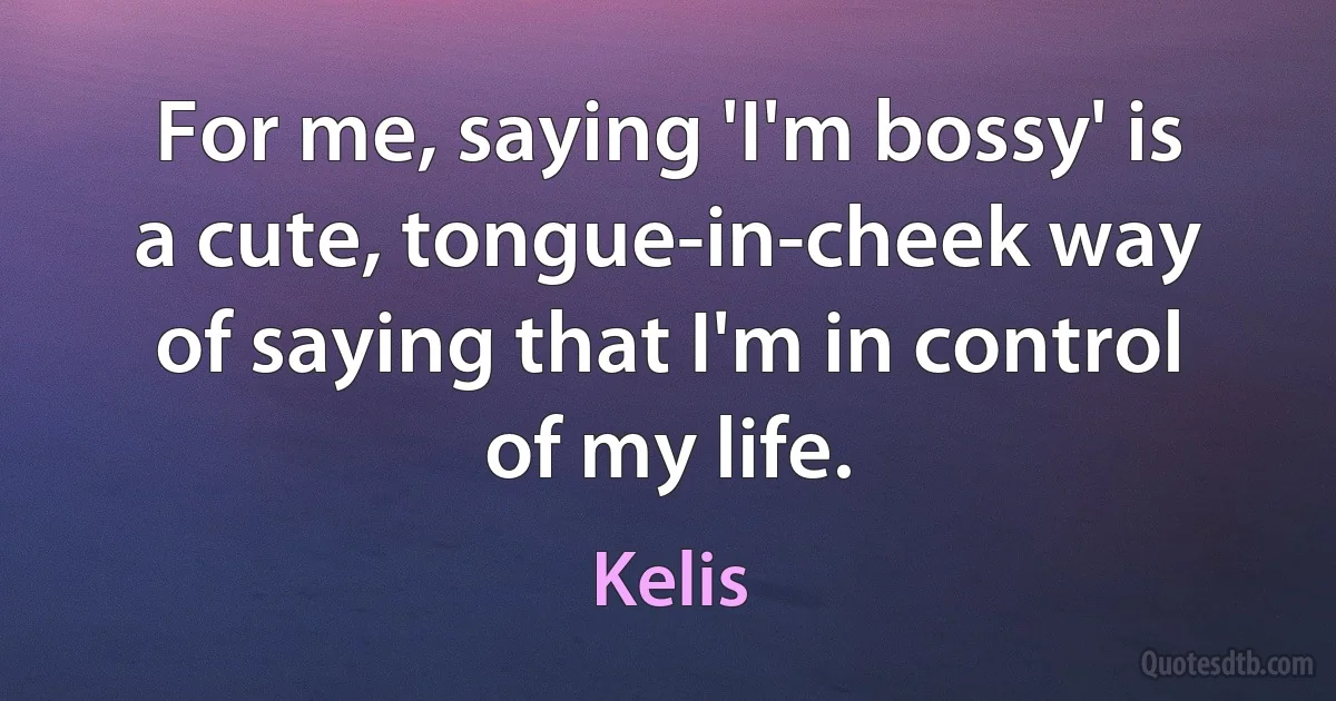 For me, saying 'I'm bossy' is a cute, tongue-in-cheek way of saying that I'm in control of my life. (Kelis)