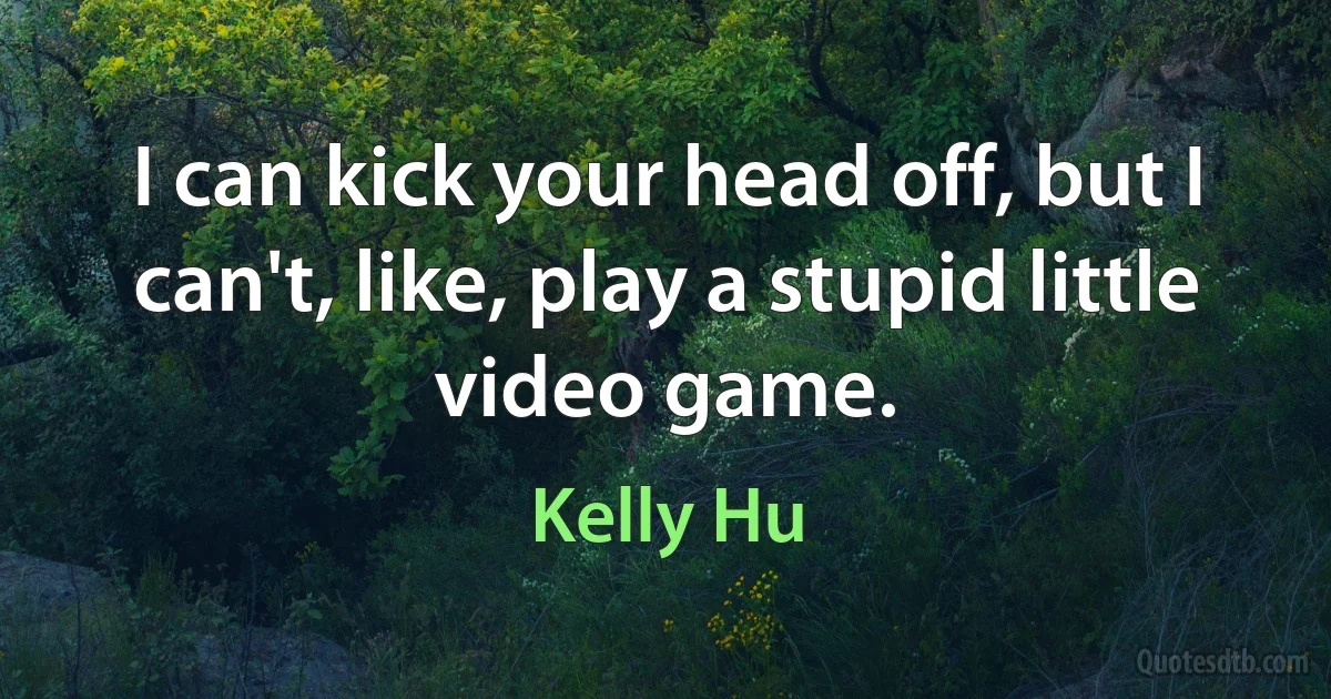 I can kick your head off, but I can't, like, play a stupid little video game. (Kelly Hu)