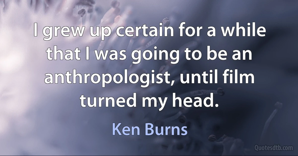 I grew up certain for a while that I was going to be an anthropologist, until film turned my head. (Ken Burns)