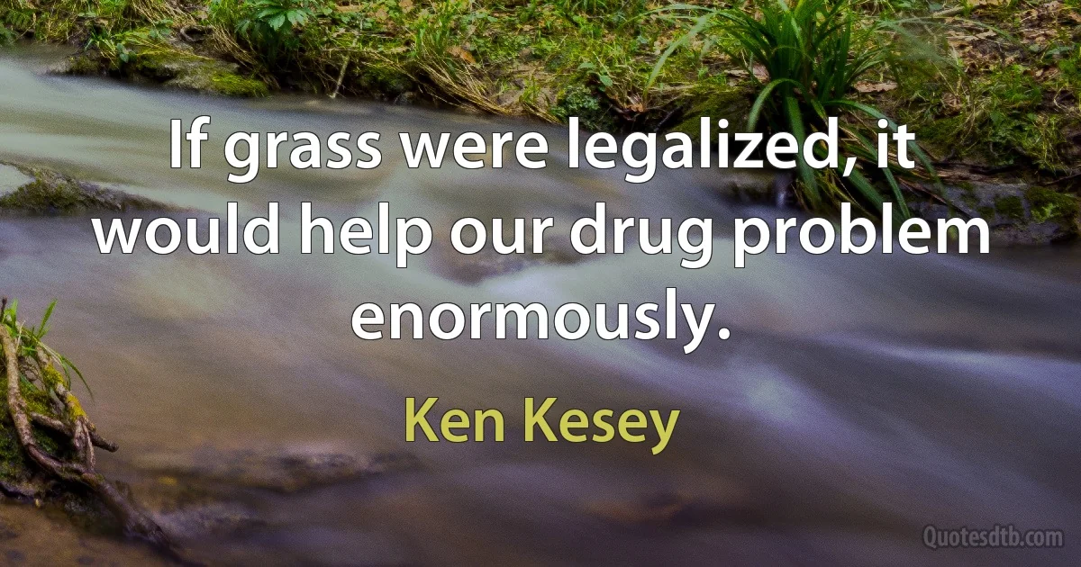 If grass were legalized, it would help our drug problem enormously. (Ken Kesey)