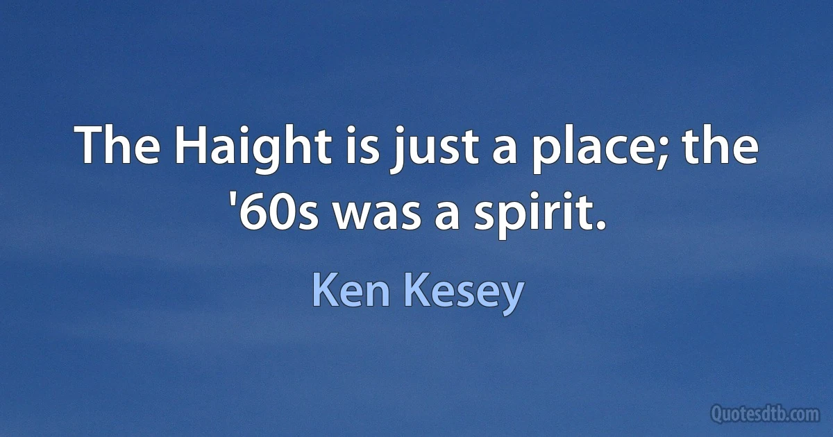 The Haight is just a place; the '60s was a spirit. (Ken Kesey)