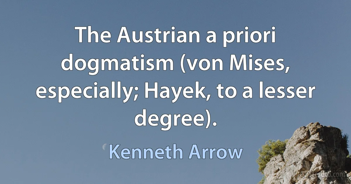 The Austrian a priori dogmatism (von Mises, especially; Hayek, to a lesser degree). (Kenneth Arrow)