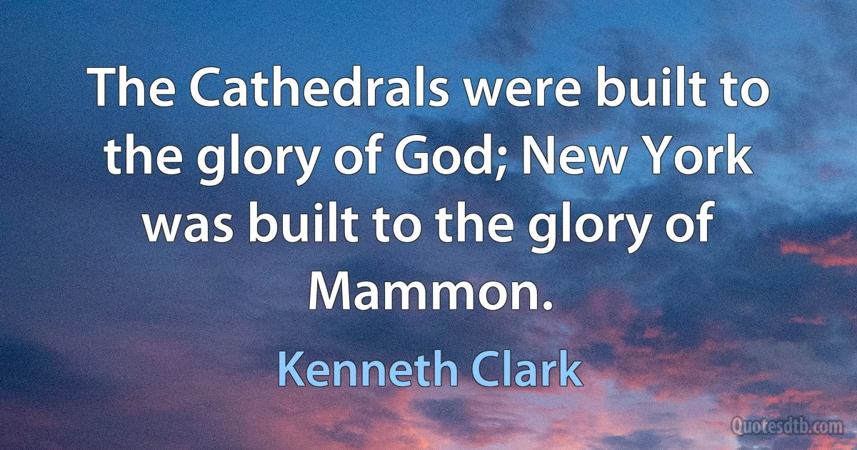 The Cathedrals were built to the glory of God; New York was built to the glory of Mammon. (Kenneth Clark)