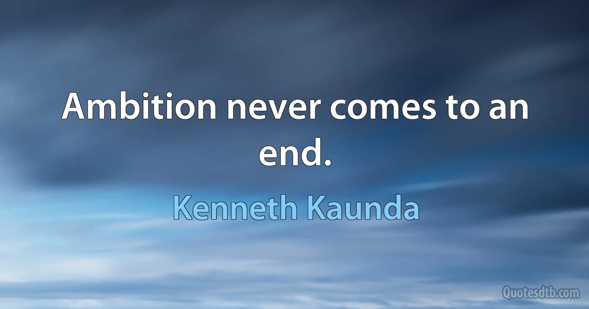 Ambition never comes to an end. (Kenneth Kaunda)