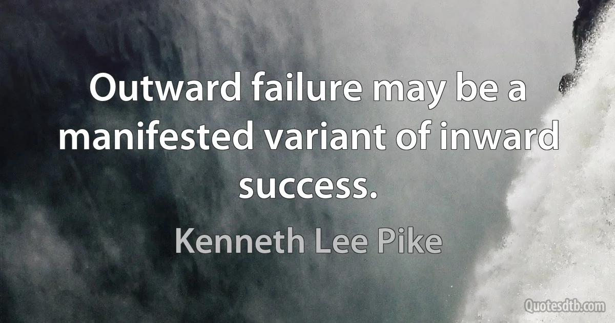 Outward failure may be a manifested variant of inward success. (Kenneth Lee Pike)