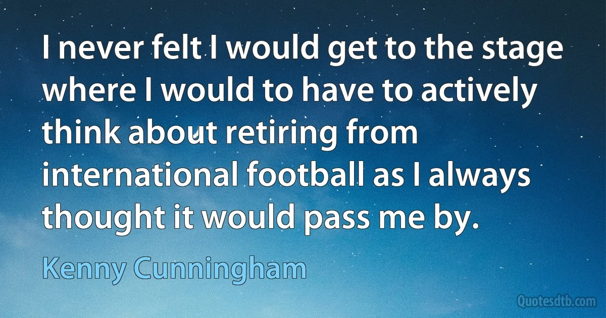 I never felt I would get to the stage where I would to have to actively think about retiring from international football as I always thought it would pass me by. (Kenny Cunningham)