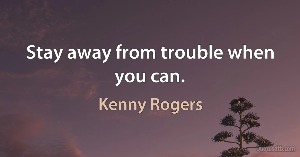 Stay away from trouble when you can. (Kenny Rogers)