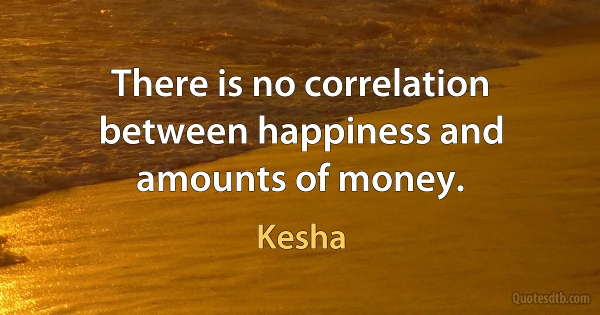 There is no correlation between happiness and amounts of money. (Kesha)