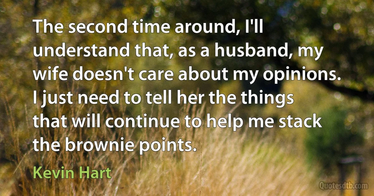 The second time around, I'll understand that, as a husband, my wife doesn't care about my opinions. I just need to tell her the things that will continue to help me stack the brownie points. (Kevin Hart)