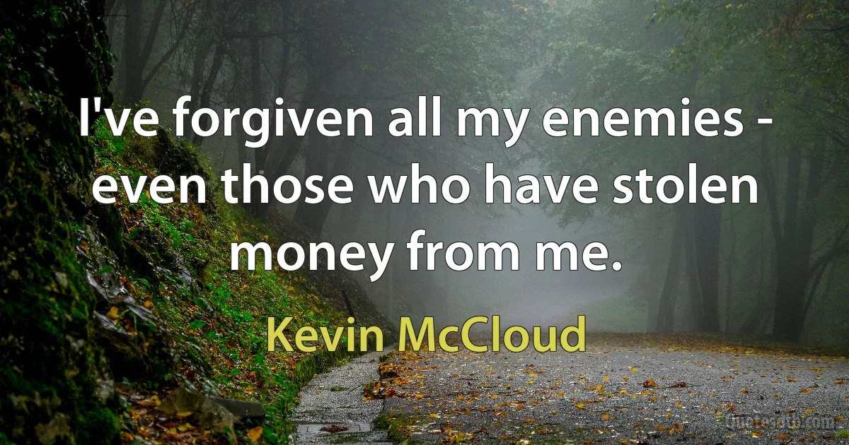 I've forgiven all my enemies - even those who have stolen money from me. (Kevin McCloud)