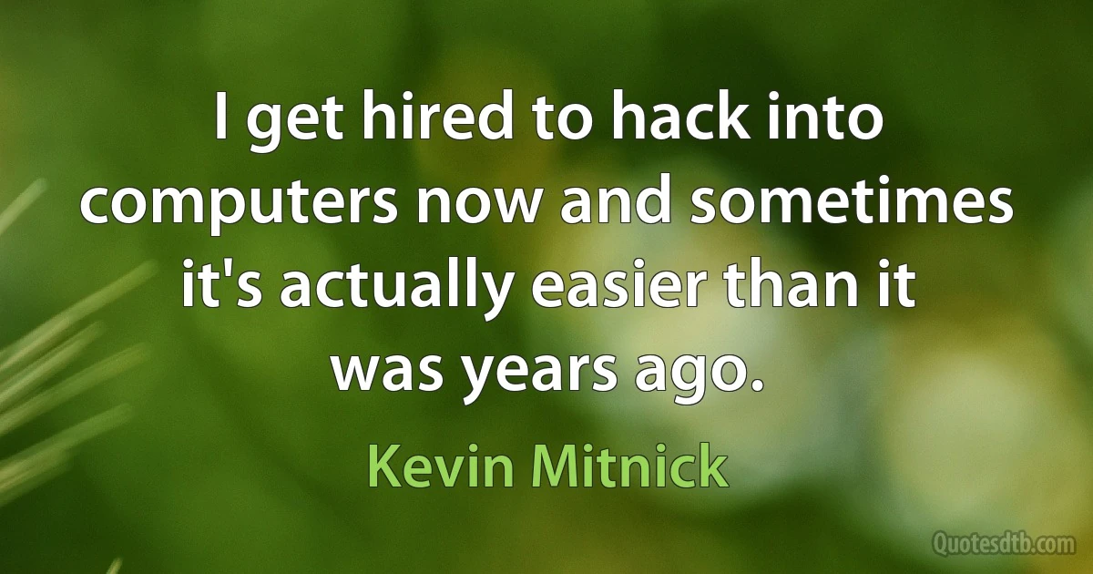 I get hired to hack into computers now and sometimes it's actually easier than it was years ago. (Kevin Mitnick)