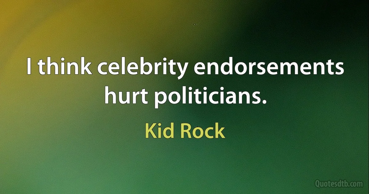 I think celebrity endorsements hurt politicians. (Kid Rock)