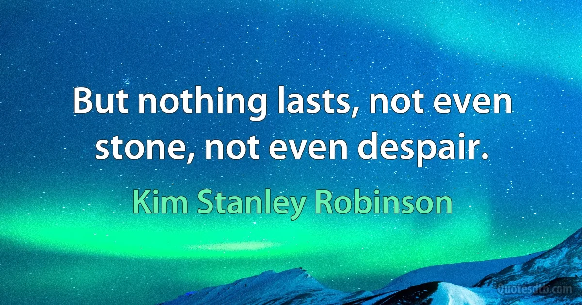 But nothing lasts, not even stone, not even despair. (Kim Stanley Robinson)