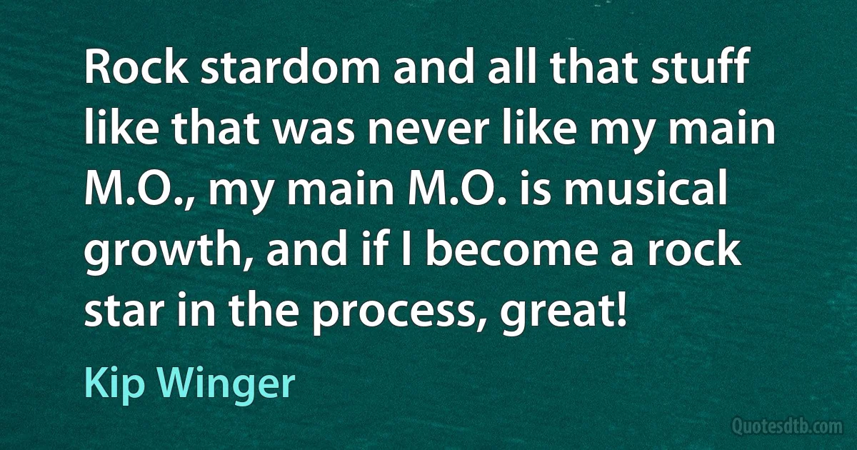 Rock stardom and all that stuff like that was never like my main M.O., my main M.O. is musical growth, and if I become a rock star in the process, great! (Kip Winger)